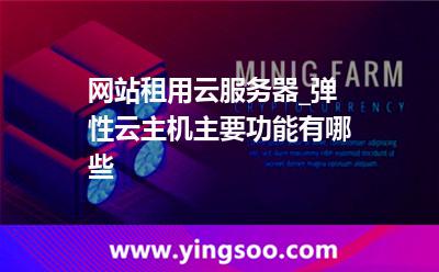 服務(wù)器租用_網(wǎng)站租用云服務(wù)器_彈性云主機主要功能有哪些  服務(wù)器租用