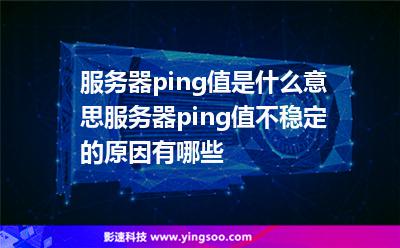 服務(wù)器ping值是什么意思?服務(wù)器ping值不穩(wěn)定的原因有哪些? 服務(wù)器ping值是什么意思?服務(wù)器ping值不穩(wěn)定的原因有哪些?