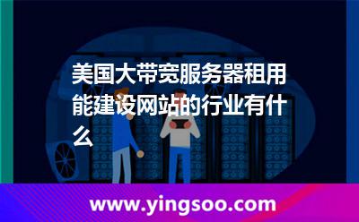 美國(guó)大帶寬服務(wù)器租用能建設(shè)網(wǎng)站的行業(yè)有什么 美國(guó)大帶寬服務(wù)器租用能建設(shè)網(wǎng)站的行業(yè)有什么