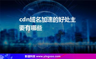 域名選擇:cdn域名加速的好處主要有哪些 域名選擇