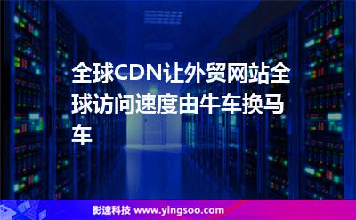 網(wǎng)站加速:全球CDN讓外貿(mào)網(wǎng)站全球訪問速度由牛車換馬車 網(wǎng)站加速