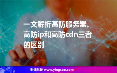 一文解析高防服務(wù)器、高防ip和高防cdn三者的區(qū)別