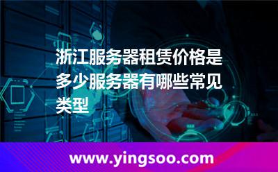 浙江服務(wù)器租賃價(jià)格是多少服務(wù)器有哪些常見類型 浙江服務(wù)器租賃價(jià)格是多少服務(wù)器有哪些常見類型