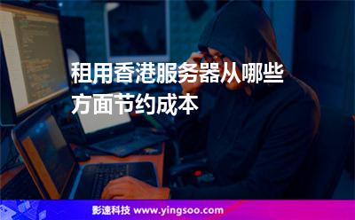租用香港服務(wù)器從哪些方面節(jié)約成本 租用香港服務(wù)器從哪些方面節(jié)約成本
