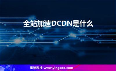 全站加速DCDN是什么 全站加速DCDN是什么