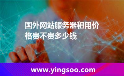 國(guó)外網(wǎng)站服務(wù)器租用價(jià)格貴不貴多少錢 國(guó)外網(wǎng)站服務(wù)器租用價(jià)格貴不貴多少錢