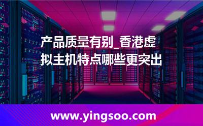 虛擬主機(jī)香港_產(chǎn)品質(zhì)量有別_香港虛擬主機(jī)特點(diǎn)哪些更突出 虛擬主機(jī)香港