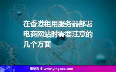 在香港租用服務(wù)器部署電商網(wǎng)站時(shí)需要注意的幾個(gè)方面