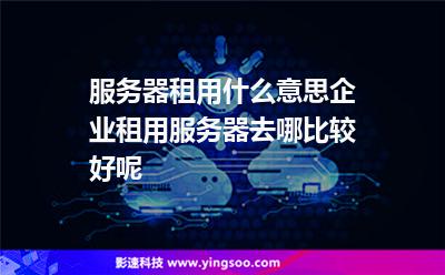 服務(wù)器租用什么意思企業(yè)租用服務(wù)器去哪比較好呢 服務(wù)器租用什么意思企業(yè)租用服務(wù)器去哪比較好呢