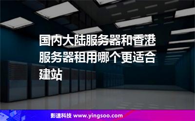 國內(nèi)大陸服務(wù)器和香港服務(wù)器租用哪個更適合建站 國內(nèi)大陸服務(wù)器和香港服務(wù)器租用哪個更適合建站