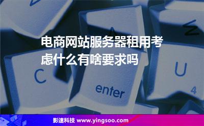 電商網(wǎng)站服務(wù)器租用考慮什么有啥要求嗎 電商網(wǎng)站服務(wù)器租用考慮什么有啥要求嗎