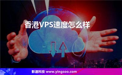香港VPS速度怎么樣 香港VPS速度怎么樣