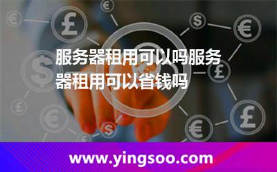 服務(wù)器租用可以嗎服務(wù)器租用可以省錢嗎