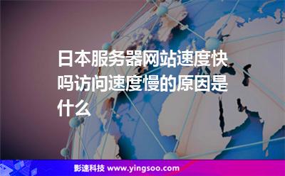 日本服務(wù)器網(wǎng)站速度快嗎，訪問(wèn)速度慢的原因是什么
