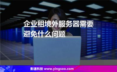 企業(yè)租境外服務(wù)器需要避免什么問題 企業(yè)租境外服務(wù)器需要避免什么問題