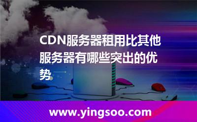 服務(wù)器網(wǎng)絡(luò)_CDN服務(wù)器租用比其他服務(wù)器有哪些突出的優(yōu)勢(shì)  服務(wù)器網(wǎng)絡(luò)