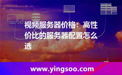 視頻服務(wù)器價(jià)格:高性?xún)r(jià)比的服務(wù)器配置怎么選 視頻服務(wù)器價(jià)格:高性?xún)r(jià)比的服務(wù)器配置怎么選