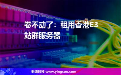 卷不動(dòng)了:租用香港E3站群服務(wù)器 卷不動(dòng)了:租用香港E3站群服務(wù)器