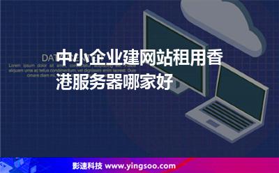 中小企業(yè)建網(wǎng)站租用香港服務(wù)器哪家好 中小企業(yè)建網(wǎng)站租用香港服務(wù)器哪家好