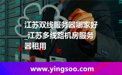 江蘇雙線服務(wù)器哪家好_江蘇多線路機房服務(wù)器租用 