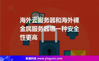 海外云服務(wù)器和海外裸金屬服務(wù)器，哪一種安全性更高