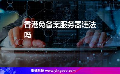 香港免備案服務器違法嗎 香港免備案服務器違法嗎