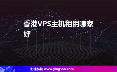 香港VPS主機(jī)租用哪家好 香港VPS主機(jī)租用哪家好