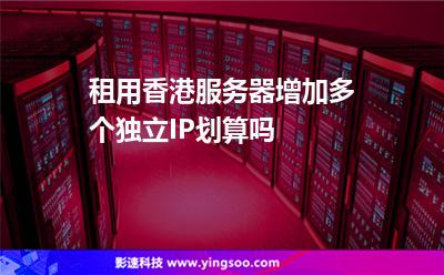 租用香港服務(wù)器增加多個(gè)獨(dú)立IP劃算嗎 租用香港服務(wù)器增加多個(gè)獨(dú)立IP劃算嗎