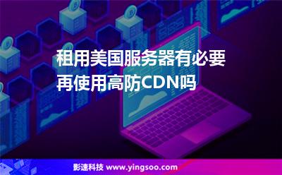 租用美國服務(wù)器有必要再使用高防CDN嗎 租用美國服務(wù)器有必要再使用高防CDN嗎