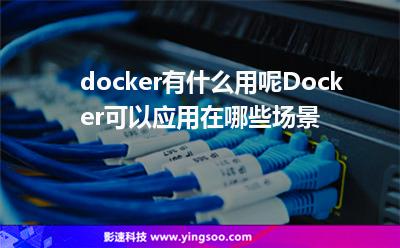 docker有什么用呢Docker可以應(yīng)用在哪些場(chǎng)景 docker有什么用呢Docker可以應(yīng)用在哪些場(chǎng)景