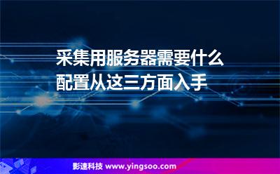 采集用服務器需要什么配置從這三方面入手 采集用服務器需要什么配置從這三方面入手