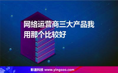網(wǎng)絡(luò)運營商三大產(chǎn)品我用那個比較好 網(wǎng)絡(luò)運營商三大產(chǎn)品我用那個比較好