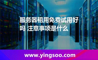 服務器試用_服務器租用免費試用好嗎 注意事項是什么  服務器試用