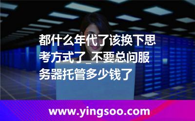 帶寬服務(wù)器_都什么年代了該換下思考方式了_不要總問服務(wù)器托管多少錢了 帶寬服務(wù)器