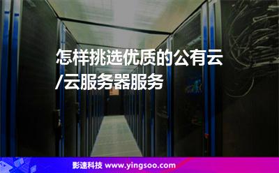 怎樣挑選優(yōu)質的公有云/云服務器服務