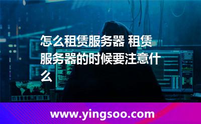 怎么租賃服務(wù)器 租賃服務(wù)器的時(shí)候要注意什么