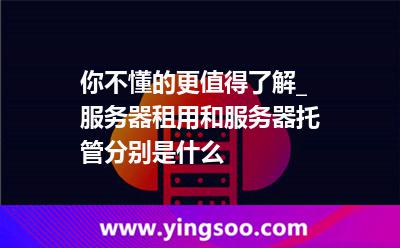 服務(wù)器租用_你不懂的更值得了解_服務(wù)器租用和服務(wù)器托管分別是什么 服務(wù)器租用