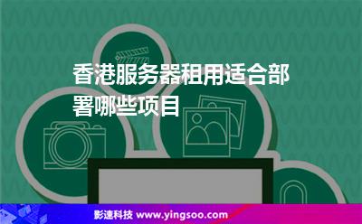 香港服務(wù)器租用適合部署哪些項(xiàng)目 香港服務(wù)器租用適合部署哪些項(xiàng)目