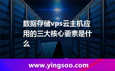 服務(wù)器三大_數(shù)據(jù)存儲vps云主機(jī)應(yīng)用的三大核心要素是什么? 服務(wù)器三大