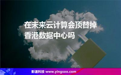 在未來，云計算會頂替掉香港數(shù)據(jù)中心嗎