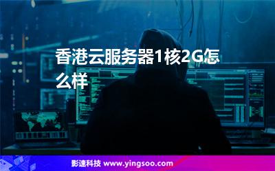香港云服務器1核2G怎么樣 香港云服務器1核2G怎么樣
