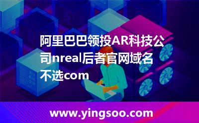 阿里巴巴領(lǐng)投AR科技公司nreal，后者官網(wǎng)域名不選.com?
