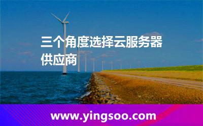 三個(gè)角度選擇云服務(wù)器供應(yīng)商 三個(gè)角度選擇云服務(wù)器供應(yīng)商