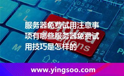 服務(wù)器免費(fèi)試用注意事項(xiàng)有哪些服務(wù)器免費(fèi)試用技巧是怎樣的 服務(wù)器免費(fèi)試用注意事項(xiàng)有哪些服務(wù)器免費(fèi)試用技巧是怎樣的