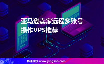 亞馬遜賣家遠(yuǎn)程多賬號操作VPS推薦 亞馬遜賣家遠(yuǎn)程多賬號操作VPS推薦