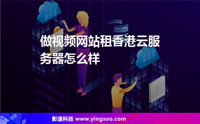 做視頻網(wǎng)站租香港云服務(wù)器怎么樣 做視頻網(wǎng)站租香港云服務(wù)器怎么樣