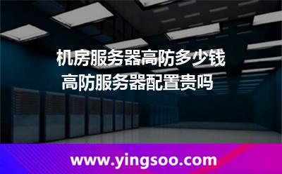 服務(wù)器機(jī)房_機(jī)房服務(wù)器高防多少錢 高防服務(wù)器配置貴嗎  服務(wù)器機(jī)房