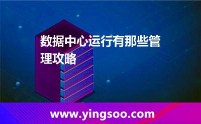 數(shù)據(jù)中心管理_數(shù)據(jù)中心運行有那些管理攻略 數(shù)據(jù)中心管理