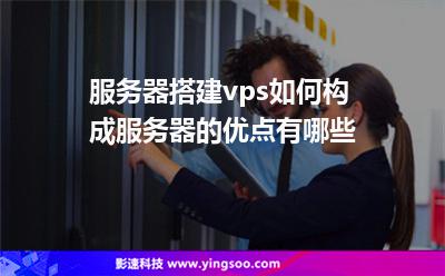 服務器搭建vps如何構成服務器的優(yōu)點有哪些 服務器搭建vps如何構成服務器的優(yōu)點有哪些