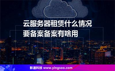 云服務器租賃什么情況要備案備案有啥用 云服務器租賃什么情況要備案備案有啥用